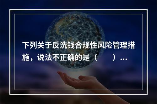 下列关于反洗钱合规性风险管理措施，说法不正确的是（　　）。