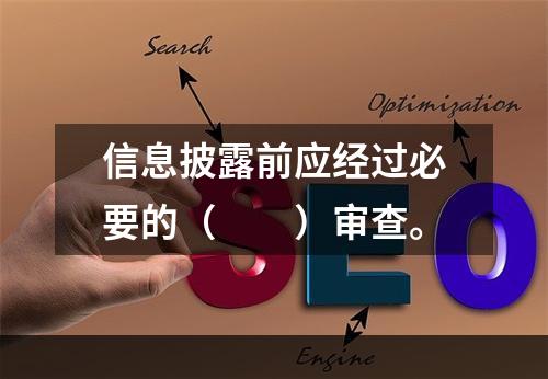 信息披露前应经过必要的（　　）审查。