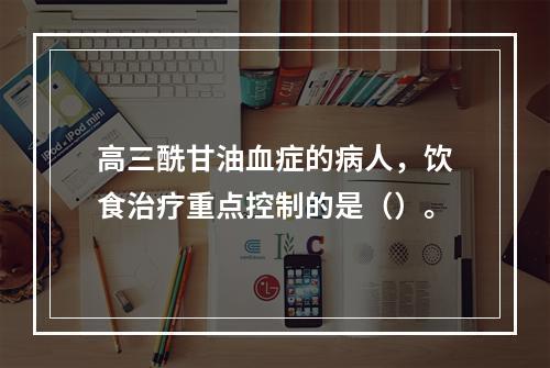 高三酰甘油血症的病人，饮食治疗重点控制的是（）。