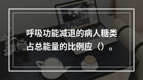 呼吸功能减退的病人糖类占总能量的比例应（）。