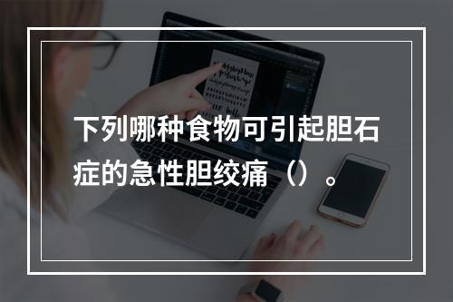 下列哪种食物可引起胆石症的急性胆绞痛（）。