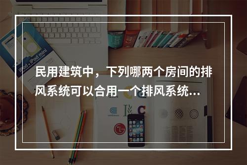 民用建筑中，下列哪两个房间的排风系统可以合用一个排风系统？