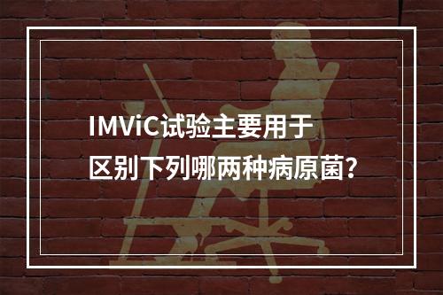 IMViC试验主要用于区别下列哪两种病原菌？