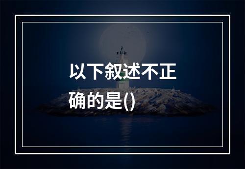 以下叙述不正确的是()