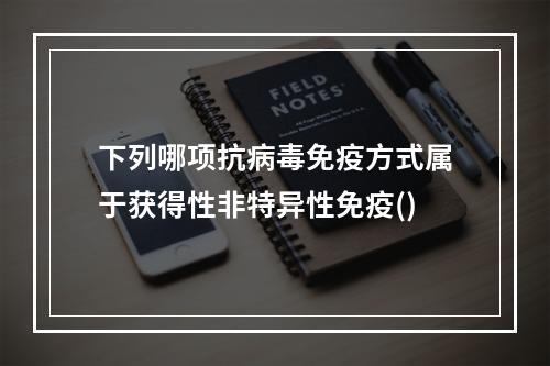 下列哪项抗病毒免疫方式属于获得性非特异性免疫()