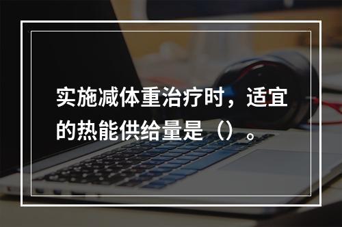 实施减体重治疗时，适宜的热能供给量是（）。