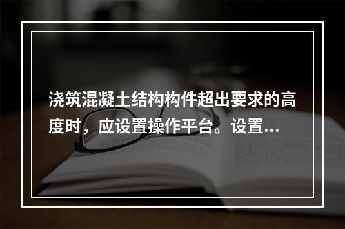 浇筑混凝土结构构件超出要求的高度时，应设置操作平台。设置操作