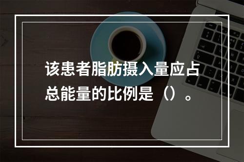 该患者脂肪摄入量应占总能量的比例是（）。