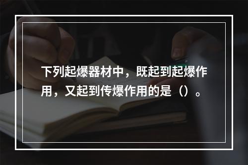 下列起爆器材中，既起到起爆作用，又起到传爆作用的是（）。