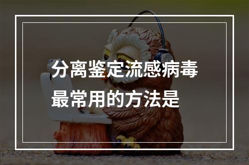 分离鉴定流感病毒最常用的方法是