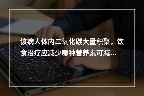 该病人体内二氧化碳大量积聚，饮食治疗应减少哪种营养素可减轻肺