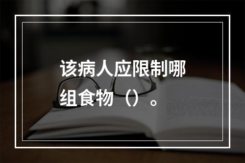 该病人应限制哪组食物（）。