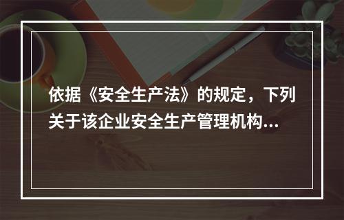 依据《安全生产法》的规定，下列关于该企业安全生产管理机构的设