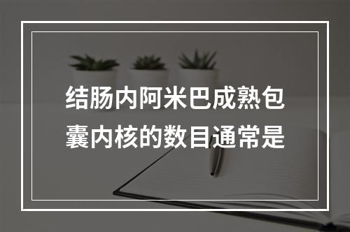 结肠内阿米巴成熟包囊内核的数目通常是