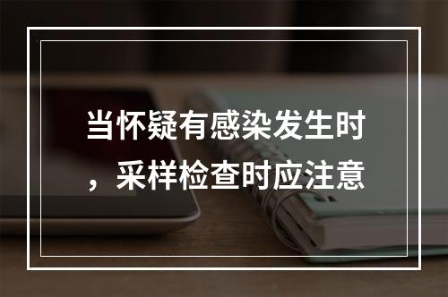 当怀疑有感染发生时，采样检查时应注意