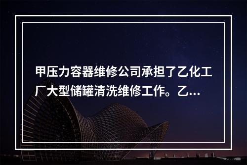 甲压力容器维修公司承担了乙化工厂大型储罐清洗维修工作。乙化工