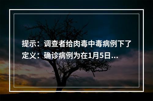 提示：调查者给肉毒中毒病例下了定义：确诊病例为在1月5日至1