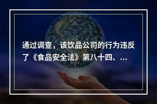 通过调查，该饮品公司的行为违反了《食品安全法》第八十四、八十