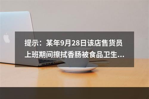 提示：某年9月28日该店售货员上班期间擦拭香肠被食品卫生监督