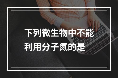 下列微生物中不能利用分子氮的是