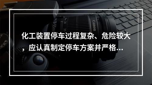 化工装置停车过程复杂、危险较大，应认真制定停车方案并严格执行