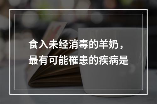 食入未经消毒的羊奶，最有可能罹患的疾病是