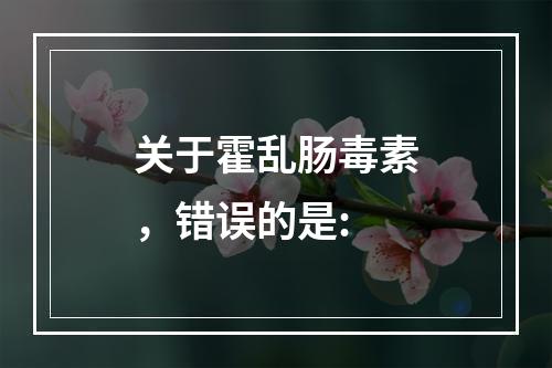 关于霍乱肠毒素，错误的是: