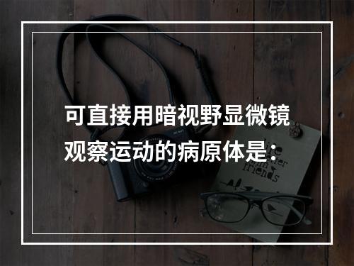 可直接用暗视野显微镜观察运动的病原体是：