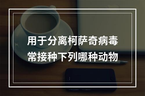 用于分离柯萨奇病毒常接种下列哪种动物