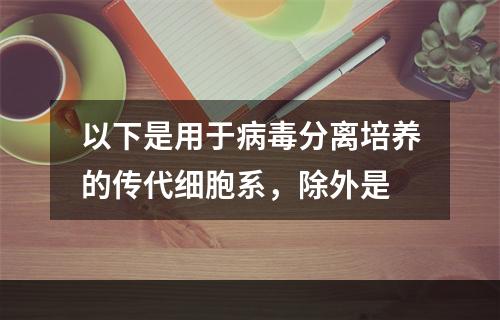 以下是用于病毒分离培养的传代细胞系，除外是