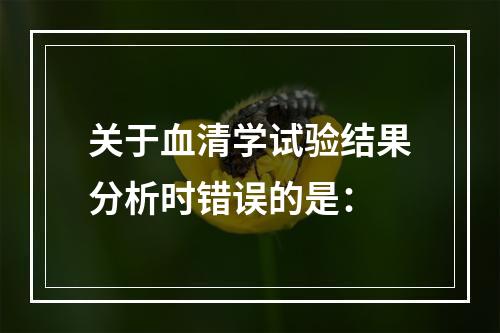 关于血清学试验结果分析时错误的是：