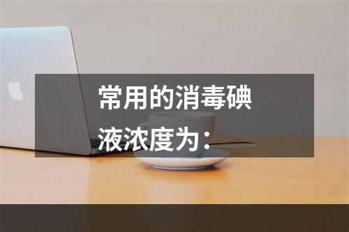 常用的消毒碘液浓度为：