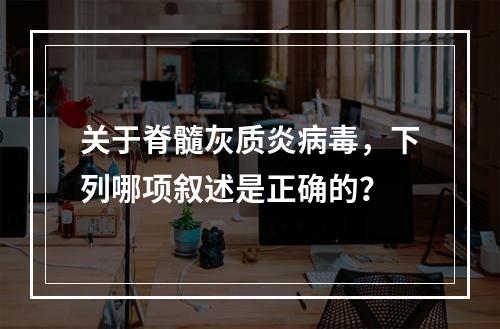 关于脊髓灰质炎病毒，下列哪项叙述是正确的？