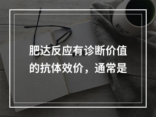 肥达反应有诊断价值的抗体效价，通常是