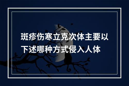 斑疹伤寒立克次体主要以下述哪种方式侵入人体