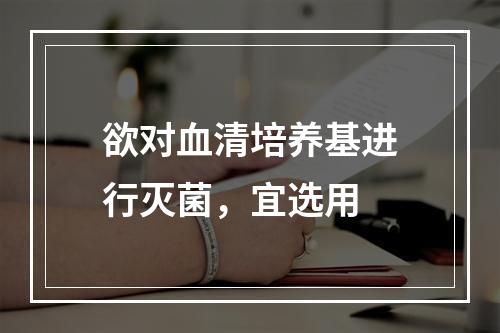 欲对血清培养基进行灭菌，宜选用