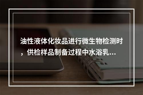 油性液体化妆品进行微生物检测时，供检样品制备过程中水浴乳化所