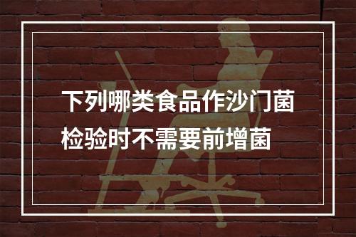 下列哪类食品作沙门菌检验时不需要前增菌