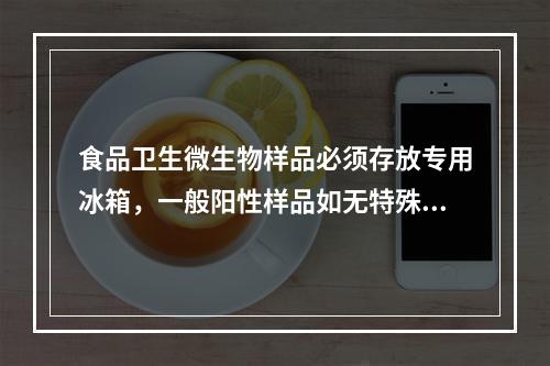 食品卫生微生物样品必须存放专用冰箱，一般阳性样品如无特殊情况