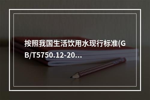 按照我国生活饮用水现行标准(GB/T5750.12-2006