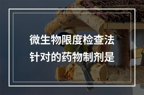 微生物限度检查法针对的药物制剂是