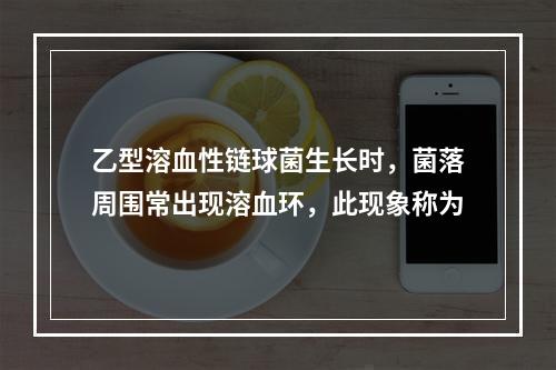 乙型溶血性链球菌生长时，菌落周围常出现溶血环，此现象称为