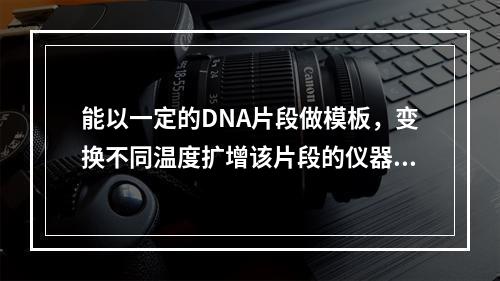 能以一定的DNA片段做模板，变换不同温度扩增该片段的仪器是