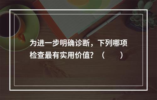 为进一步明确诊断，下列哪项检查最有实用价值？（　　）