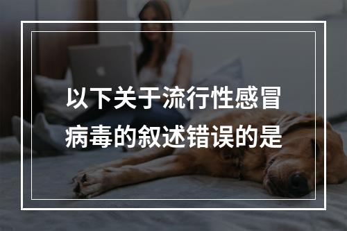 以下关于流行性感冒病毒的叙述错误的是