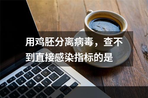 用鸡胚分离病毒，查不到直接感染指标的是