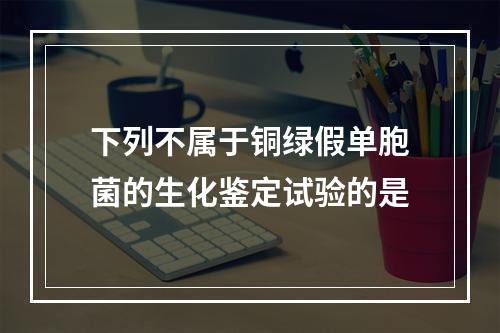 下列不属于铜绿假单胞菌的生化鉴定试验的是