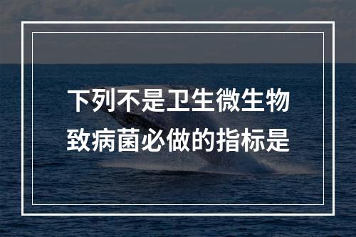 下列不是卫生微生物致病菌必做的指标是