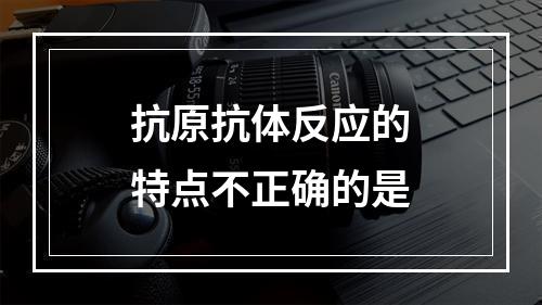 抗原抗体反应的特点不正确的是