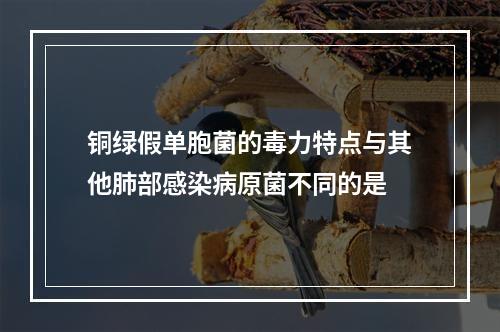 铜绿假单胞菌的毒力特点与其他肺部感染病原菌不同的是